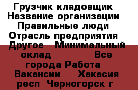 Грузчик-кладовщик › Название организации ­ Правильные люди › Отрасль предприятия ­ Другое › Минимальный оклад ­ 26 000 - Все города Работа » Вакансии   . Хакасия респ.,Черногорск г.